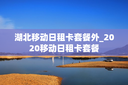 湖北移动日租卡套餐外_2020移动日租卡套餐