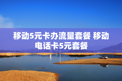 移动5元卡办流量套餐 移动电话卡5元套餐