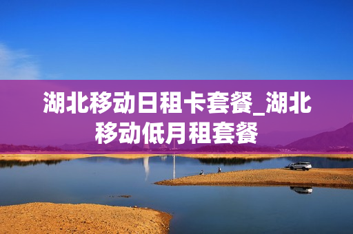 湖北移动日租卡套餐_湖北移动低月租套餐