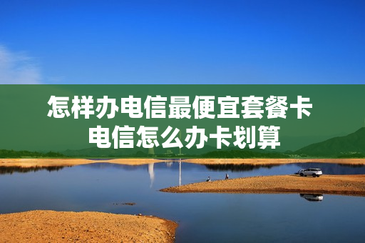 怎样办电信最便宜套餐卡 电信怎么办卡划算
