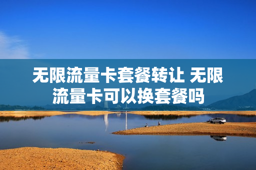 无限流量卡套餐转让 无限流量卡可以换套餐吗
