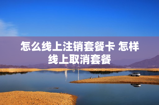 怎么线上注销套餐卡 怎样线上取消套餐