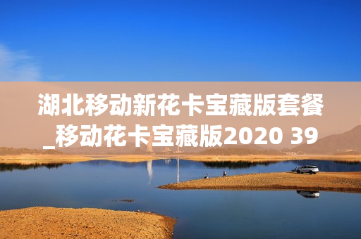 湖北移动新花卡宝藏版套餐_移动花卡宝藏版2020 39元套餐