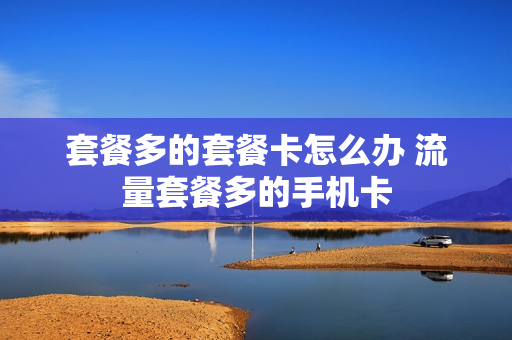 套餐多的套餐卡怎么办 流量套餐多的手机卡