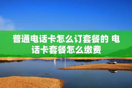 普通电话卡怎么订套餐的 电话卡套餐怎么缴费