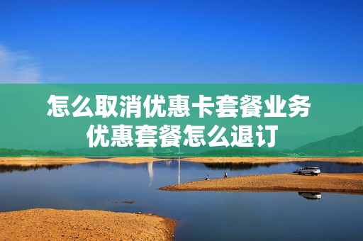 怎么取消优惠卡套餐业务 优惠套餐怎么退订