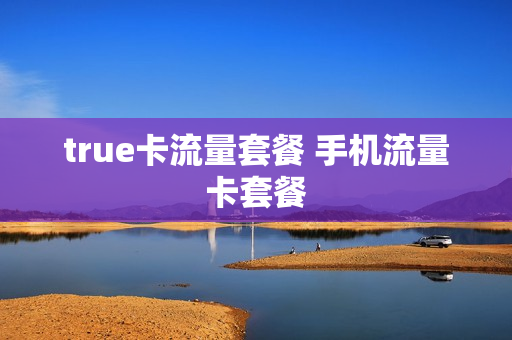 true卡流量套餐 手机流量卡套餐