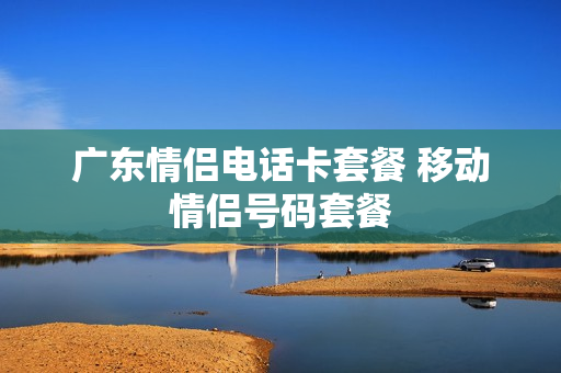广东情侣电话卡套餐 移动情侣号码套餐