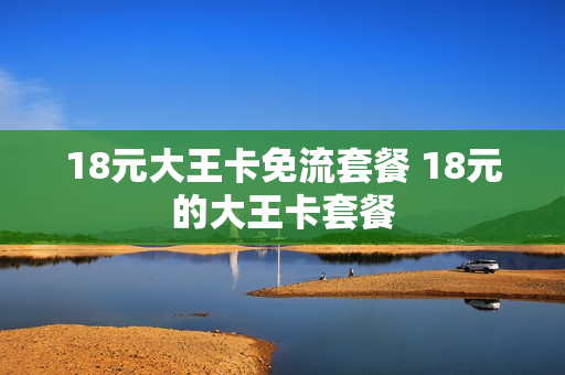 18元大王卡免流套餐 18元的大王卡套餐