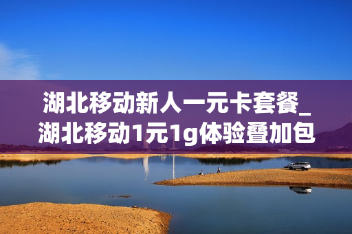 湖北移动新人一元卡套餐_湖北移动1元1g体验叠加包