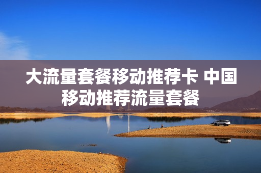 大流量套餐移动推荐卡 中国移动推荐流量套餐