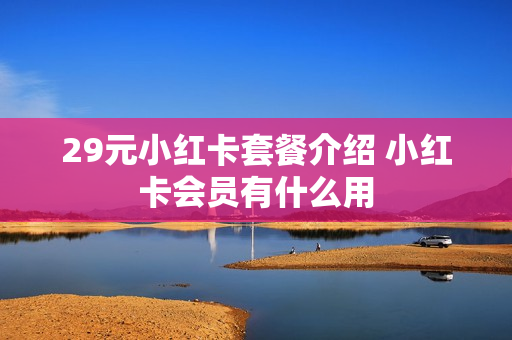29元小红卡套餐介绍 小红卡会员有什么用