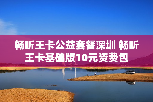 畅听王卡公益套餐深圳 畅听王卡基础版10元资费包
