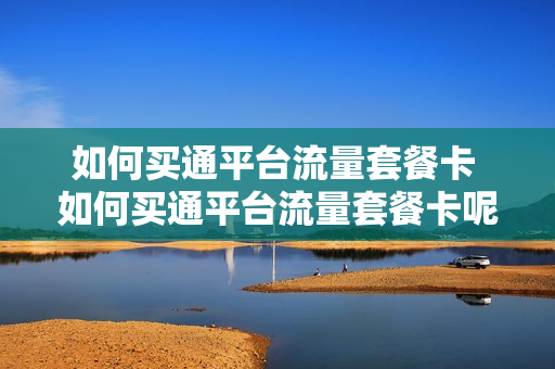 如何买通平台流量套餐卡 如何买通平台流量套餐卡呢