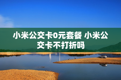 小米公交卡0元套餐 小米公交卡不打折吗