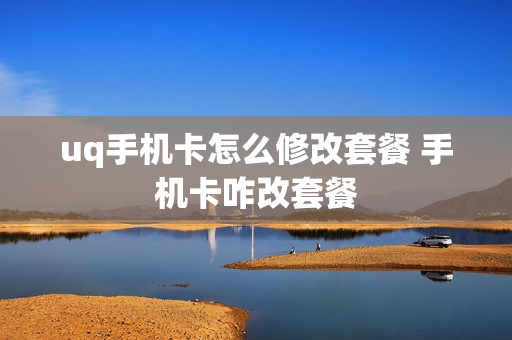 uq手机卡怎么修改套餐 手机卡咋改套餐