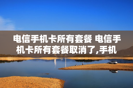 电信手机卡所有套餐 电信手机卡所有套餐取消了,手机号还能用吗