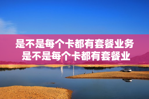 是不是每个卡都有套餐业务 是不是每个卡都有套餐业务费