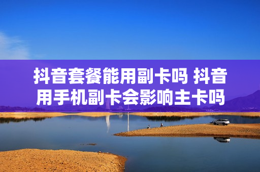 抖音套餐能用副卡吗 抖音用手机副卡会影响主卡吗