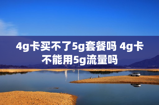 4g卡买不了5g套餐吗 4g卡不能用5g流量吗