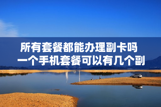 所有套餐都能办理副卡吗 一个手机套餐可以有几个副卡