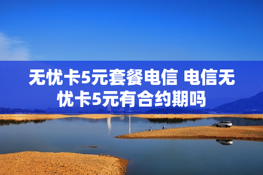 无忧卡5元套餐电信 电信无忧卡5元有合约期吗