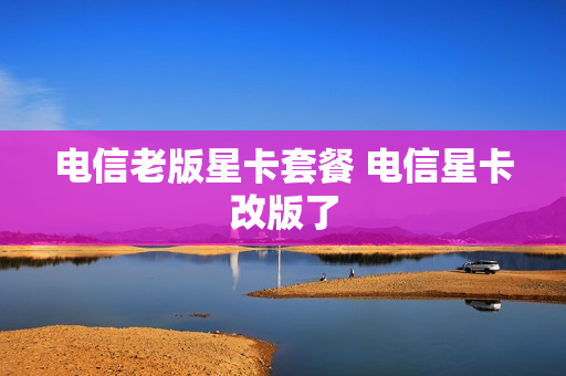 电信老版星卡套餐 电信星卡改版了