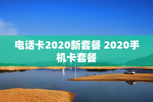 电话卡2020新套餐 2020手机卡套餐