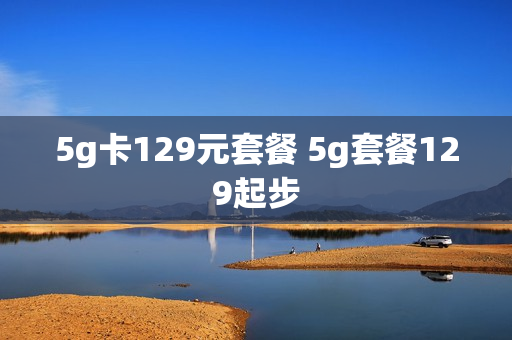 5g卡129元套餐 5g套餐129起步