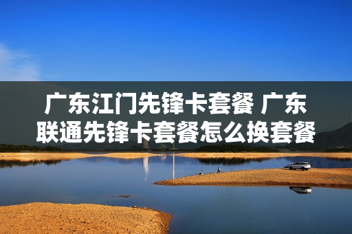 广东江门先锋卡套餐 广东联通先锋卡套餐怎么换套餐
