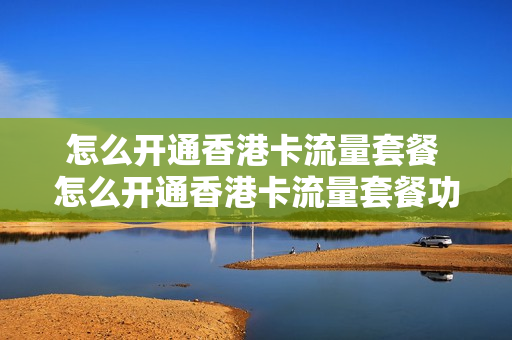 怎么开通香港卡流量套餐 怎么开通香港卡流量套餐功能