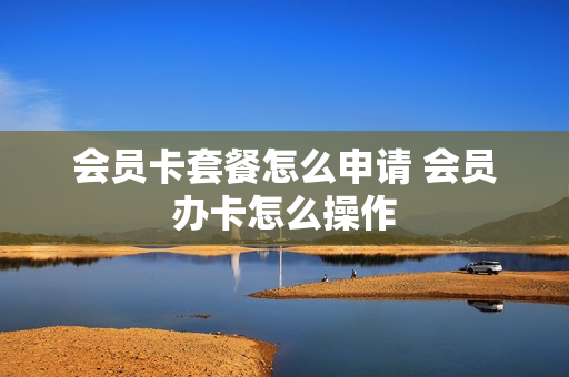 会员卡套餐怎么申请 会员办卡怎么操作