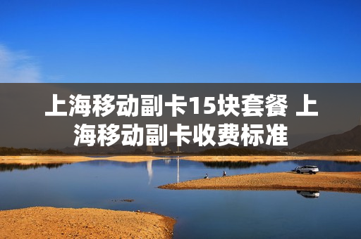 上海移动副卡15块套餐 上海移动副卡收费标准