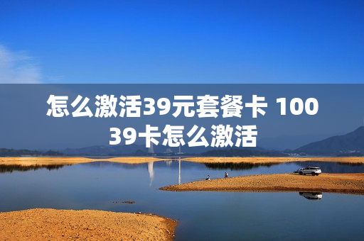 怎么激活39元套餐卡 10039卡怎么激活