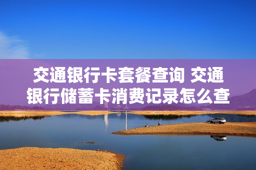 交通银行卡套餐查询 交通银行储蓄卡消费记录怎么查询