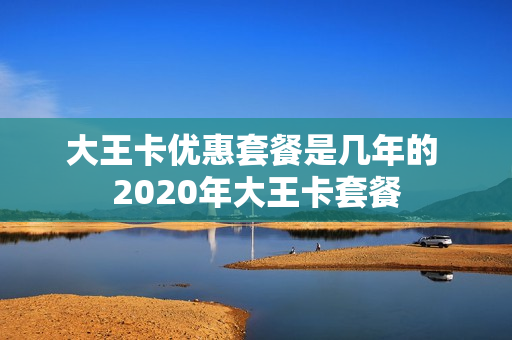 大王卡优惠套餐是几年的 2020年大王卡套餐