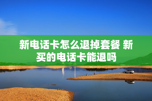 新电话卡怎么退掉套餐 新买的电话卡能退吗
