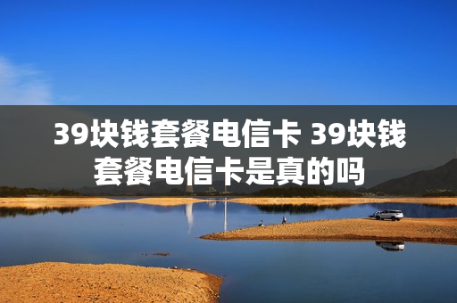 39块钱套餐电信卡 39块钱套餐电信卡是真的吗