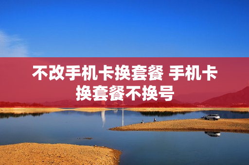 不改手机卡换套餐 手机卡换套餐不换号