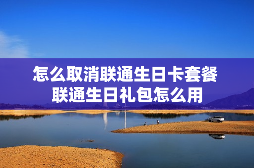 怎么取消联通生日卡套餐 联通生日礼包怎么用