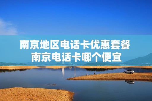 南京地区电话卡优惠套餐 南京电话卡哪个便宜