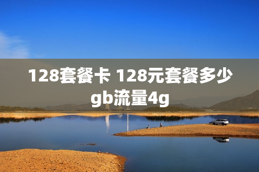 128套餐卡 128元套餐多少gb流量4g
