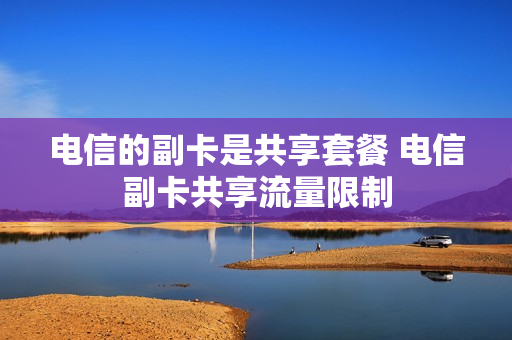 电信的副卡是共享套餐 电信副卡共享流量限制