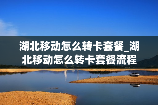 湖北移动怎么转卡套餐_湖北移动怎么转卡套餐流程