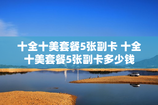 十全十美套餐5张副卡 十全十美套餐5张副卡多少钱
