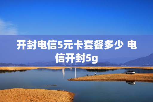 开封电信5元卡套餐多少 电信开封5g