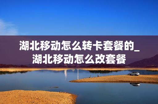 湖北移动怎么转卡套餐的_湖北移动怎么改套餐