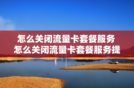怎么关闭流量卡套餐服务 怎么关闭流量卡套餐服务提醒