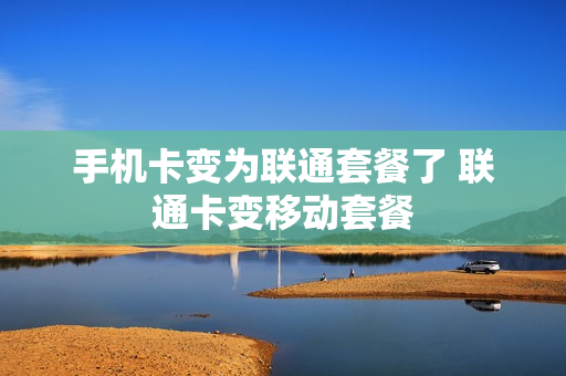 手机卡变为联通套餐了 联通卡变移动套餐