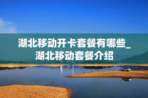 湖北移动开卡套餐有哪些_湖北移动套餐介绍